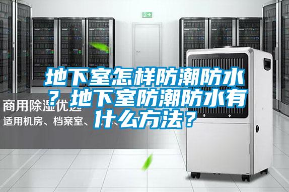 地下室怎樣防潮防水？地下室防潮防水有什么方法？