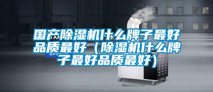 國產(chǎn)除濕機什么牌子最好品質(zhì)最好（除濕機什么牌子最好品質(zhì)最好）