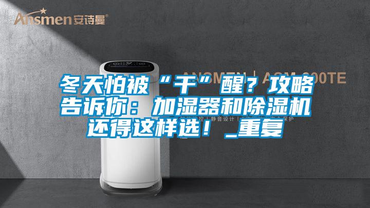 冬天怕被“干”醒？攻略告訴你：加濕器和除濕機(jī)還得這樣選！_重復(fù)