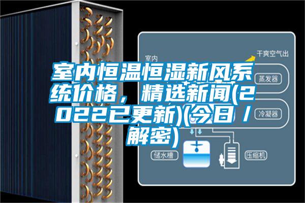 室內(nèi)恒溫恒濕新風(fēng)系統(tǒng)價(jià)格，精選新聞(2022已更新)(今日／解密)