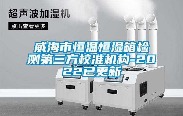 威海市恒溫恒濕箱檢測第三方校準機構(gòu)-2022已更新