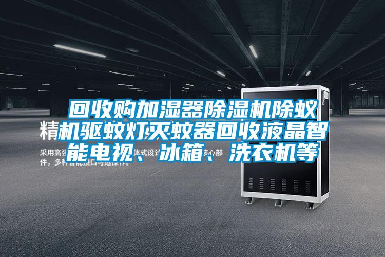 回收購加濕器除濕機(jī)除蟻機(jī)驅(qū)蚊燈滅蚊器回收液晶智能電視、冰箱、洗衣機(jī)等