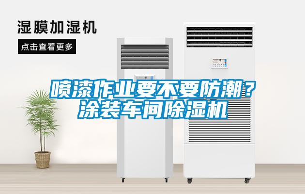 噴漆作業(yè)要不要防潮？涂裝車(chē)間除濕機(jī)