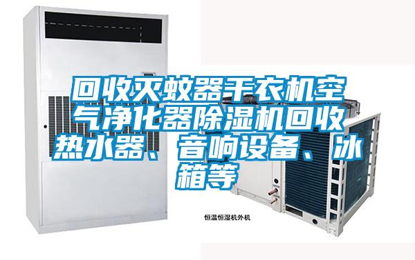 回收滅蚊器干衣機(jī)空氣凈化器除濕機(jī)回收熱水器、音響設(shè)備、冰箱等