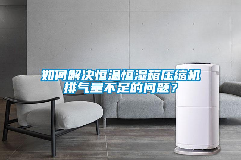 如何解決恒溫恒濕箱壓縮機(jī)排氣量不足的問題？
