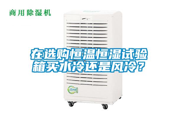 在選購(gòu)恒溫恒濕試驗(yàn)箱買(mǎi)水冷還是風(fēng)冷？