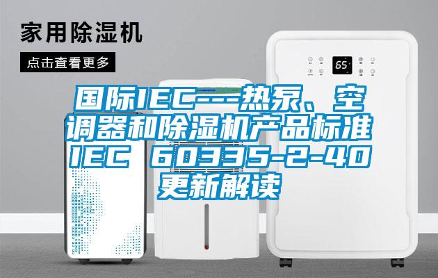 國(guó)際IEC---熱泵、空調(diào)器和除濕機(jī)產(chǎn)品標(biāo)準(zhǔn)IEC 60335-2-40更新解讀