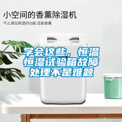 學會這些，恒溫恒濕試驗箱故障處理不是難題
