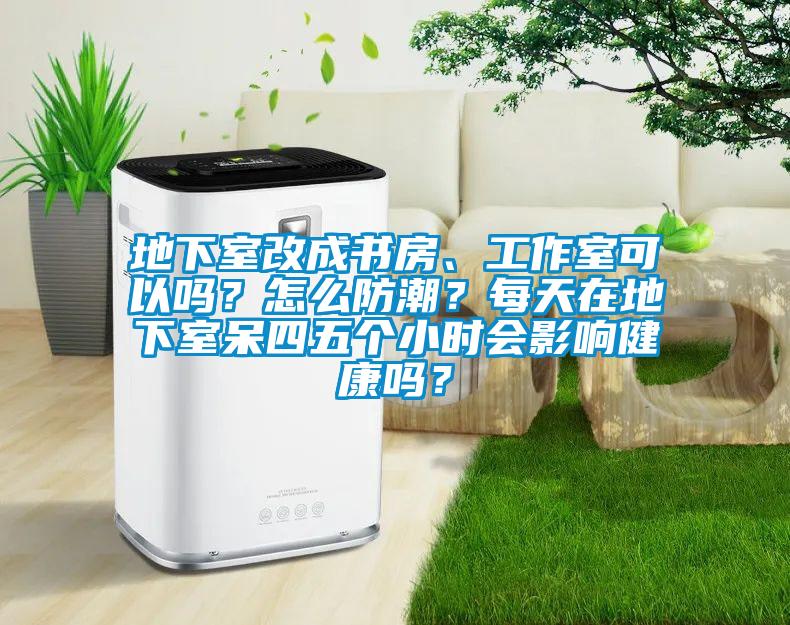 地下室改成書房、工作室可以嗎？怎么防潮？每天在地下室呆四五個小時會影響健康嗎？