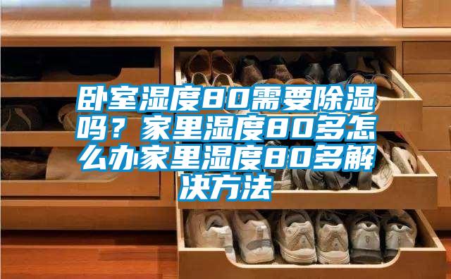 臥室濕度80需要除濕嗎？家里濕度80多怎么辦家里濕度80多解決方法