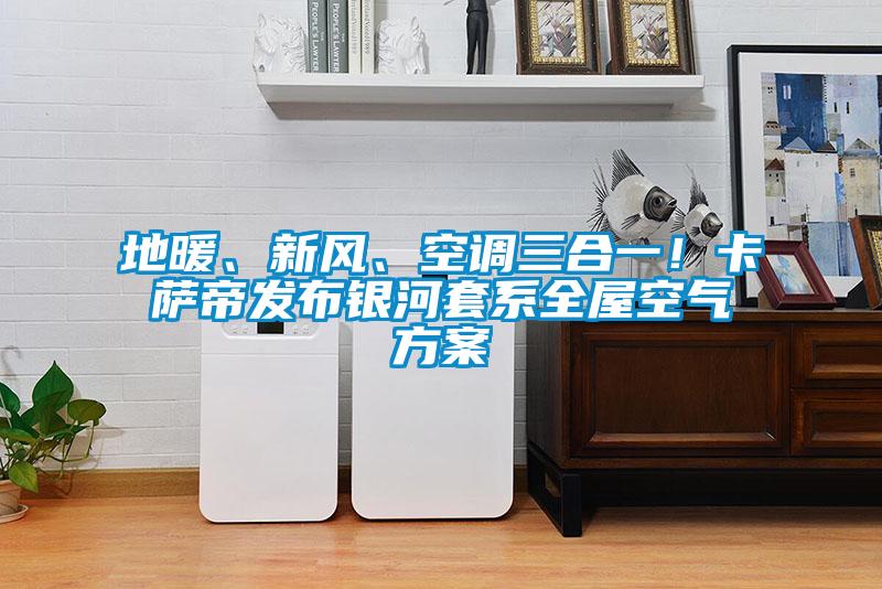 地暖、新風(fēng)、空調(diào)三合一！卡薩帝發(fā)布銀河套系全屋空氣方案