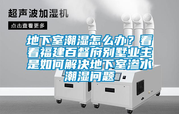 地下室潮濕怎么辦？看看福建百督府別墅業(yè)主是如何解決地下室滲水潮濕問(wèn)題