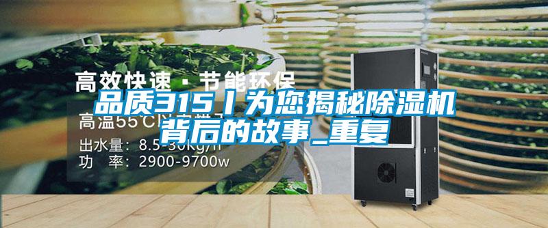 品質(zhì)315丨為您揭秘除濕機(jī)背后的故事_重復(fù)