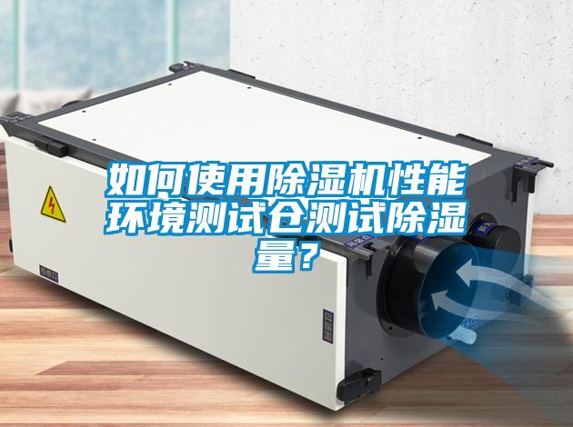 如何使用除濕機(jī)性能環(huán)境測(cè)試倉(cāng)測(cè)試除濕量？
