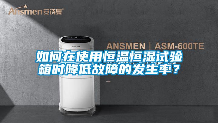如何在使用恒溫恒濕試驗(yàn)箱時降低故障的發(fā)生率？