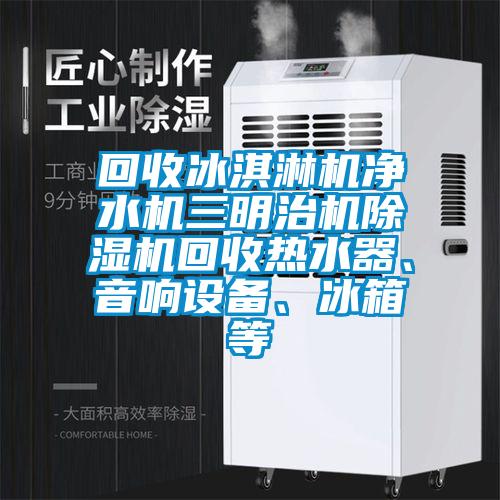 回收冰淇淋機(jī)凈水機(jī)三明治機(jī)除濕機(jī)回收熱水器、音響設(shè)備、冰箱等