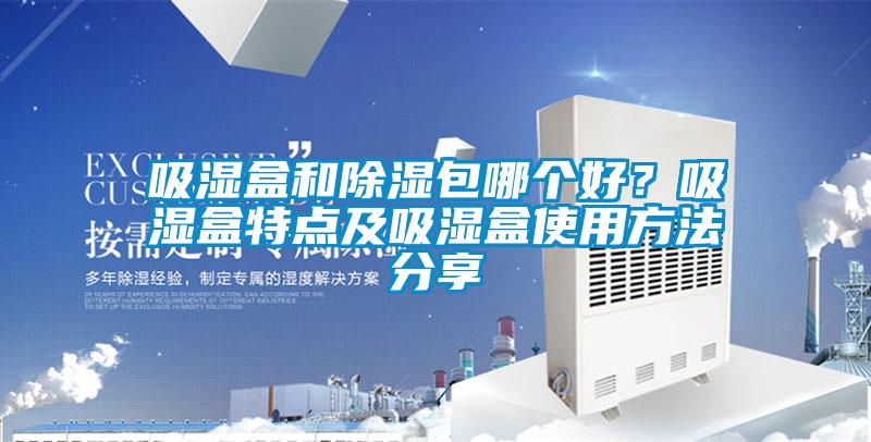 吸濕盒和除濕包哪個(gè)好？吸濕盒特點(diǎn)及吸濕盒使用方法分享