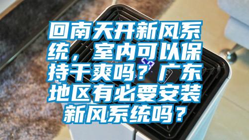 回南天開新風(fēng)系統(tǒng)，室內(nèi)可以保持干爽嗎？廣東地區(qū)有必要安裝新風(fēng)系統(tǒng)嗎？