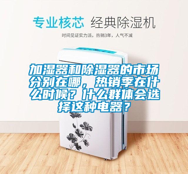 加濕器和除濕器的市場(chǎng)分別在哪，熱銷(xiāo)季在什么時(shí)候？什么群體會(huì)選擇這種電器？
