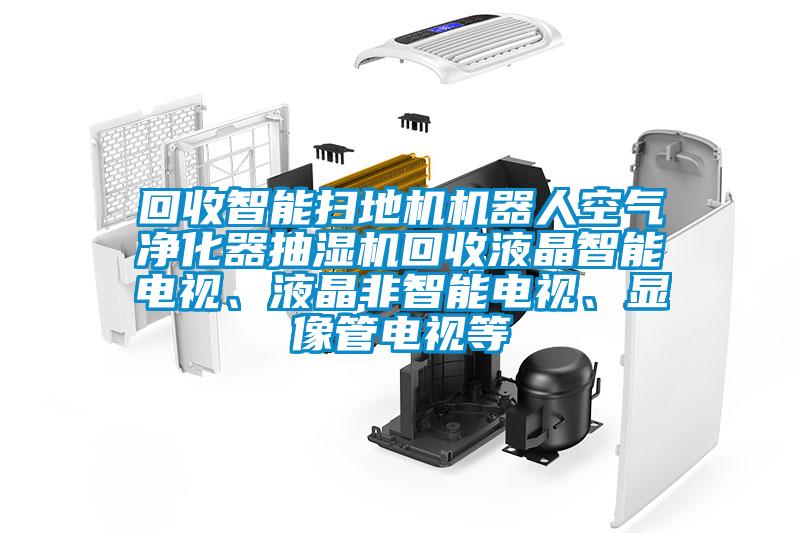 回收智能掃地機(jī)機(jī)器人空氣凈化器抽濕機(jī)回收液晶智能電視、液晶非智能電視、顯像管電視等
