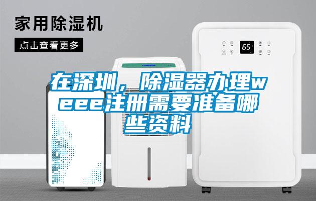 在深圳，除濕器辦理weee注冊需要準(zhǔn)備哪些資料