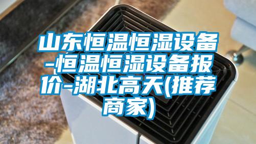 山東恒溫恒濕設(shè)備-恒溫恒濕設(shè)備報價-湖北高天(推薦商家)