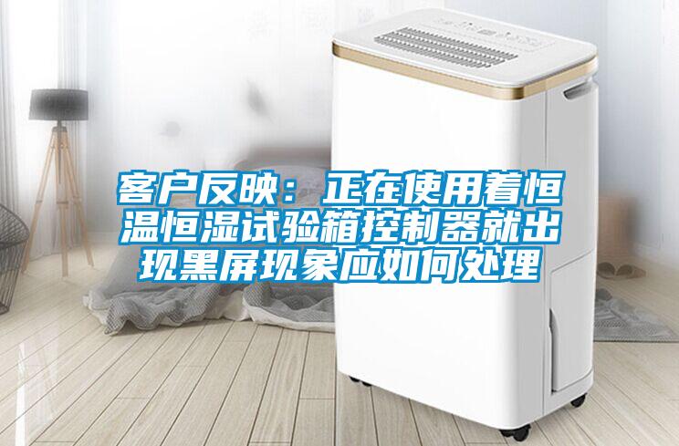 客戶(hù)反映：正在使用著恒溫恒濕試驗(yàn)箱控制器就出現(xiàn)黑屏現(xiàn)象應(yīng)如何處理
