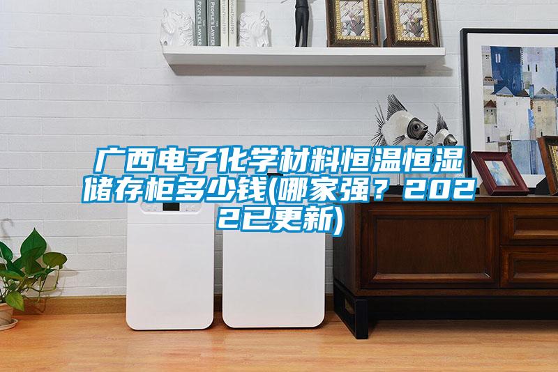 廣西電子化學(xué)材料恒溫恒濕儲存柜多少錢(哪家強(qiáng)？2022已更新)