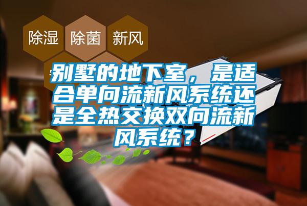 別墅的地下室，是適合單向流新風(fēng)系統(tǒng)還是全熱交換雙向流新風(fēng)系統(tǒng)？