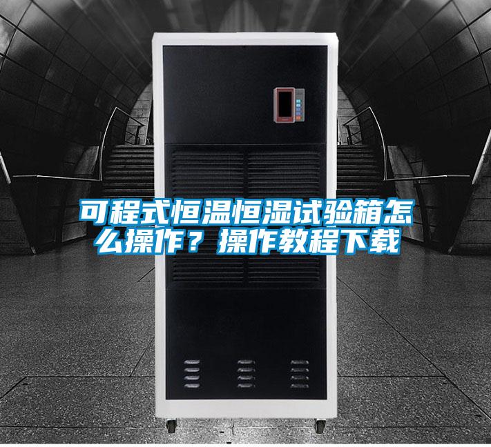 可程式恒溫恒濕試驗箱怎么操作？操作教程下載