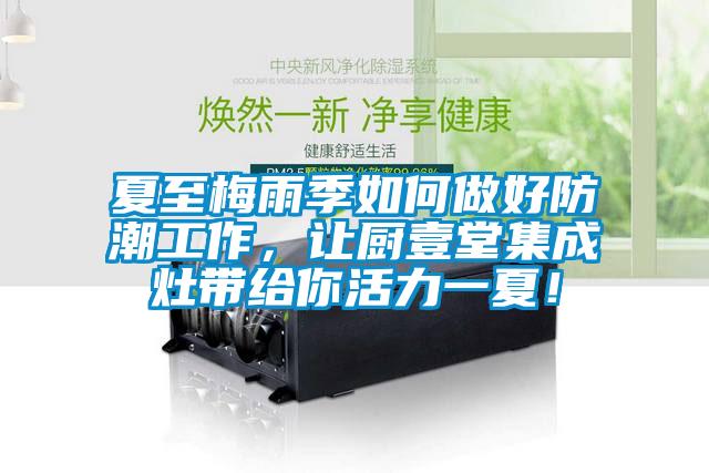 夏至梅雨季如何做好防潮工作，讓廚壹堂集成灶帶給你活力一夏！