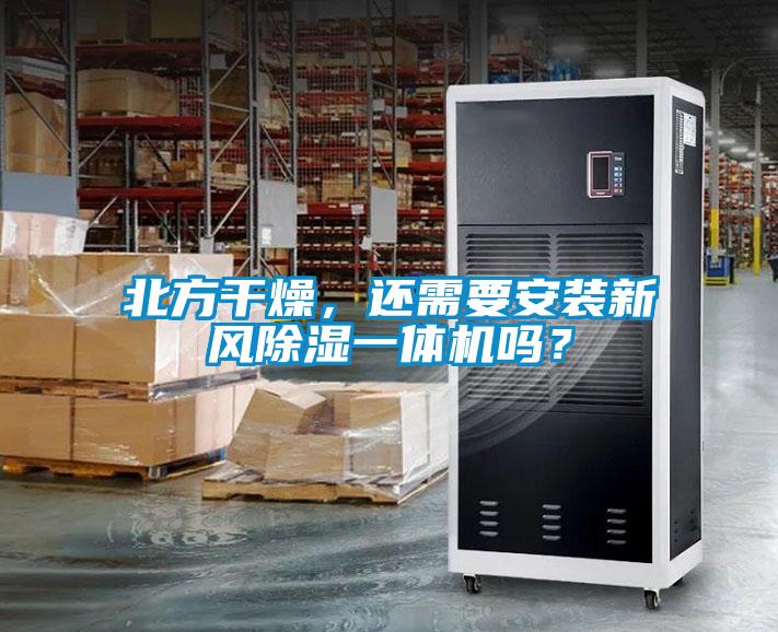 北方干燥，還需要安裝新風(fēng)除濕一體機(jī)嗎？