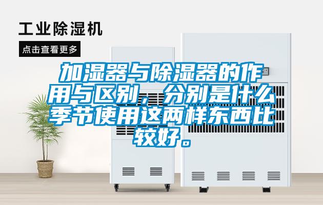 加濕器與除濕器的作用與區(qū)別，分別是什么季節(jié)使用這兩樣?xùn)|西比較好。