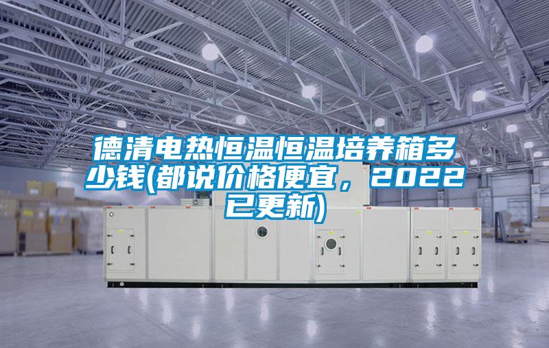 德清電熱恒溫恒溫培養(yǎng)箱多少錢(都說價(jià)格便宜，2022已更新)