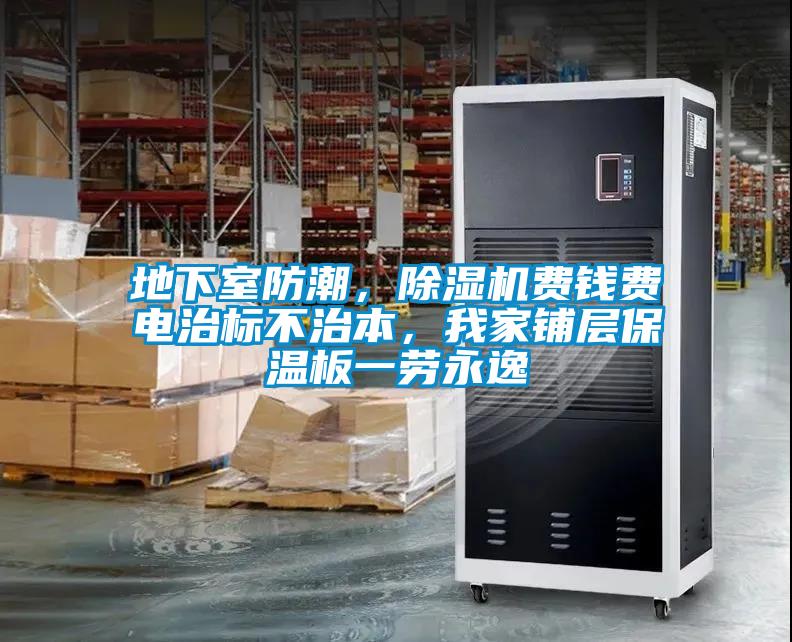 地下室防潮，除濕機費錢費電治標不治本，我家鋪層保溫板一勞永逸