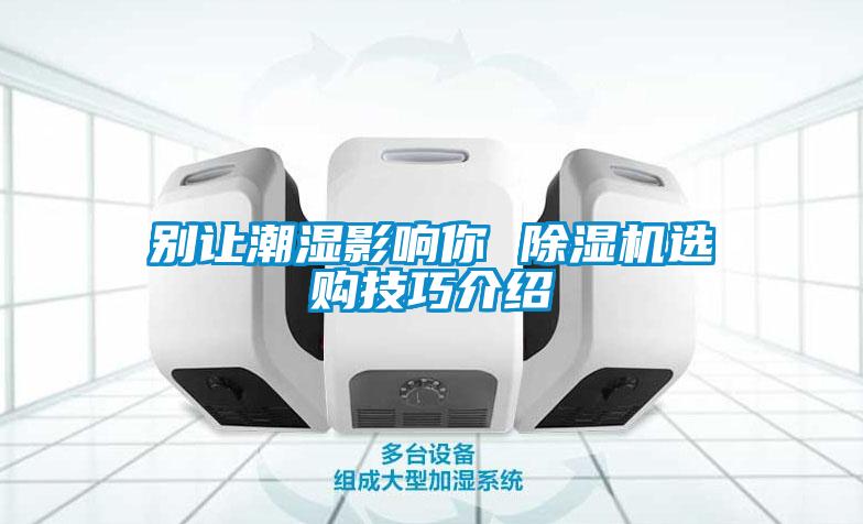 別讓潮濕影響你 除濕機(jī)選購技巧介紹