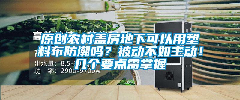 原創(chuàng)農(nóng)村蓋房地下可以用塑料布防潮嗎？被動(dòng)不如主動(dòng)！幾個(gè)要點(diǎn)需掌握