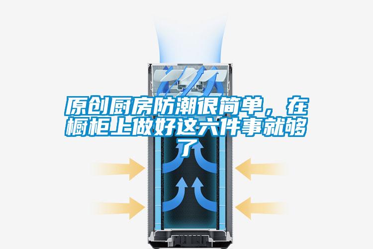 原創(chuàng)廚房防潮很簡(jiǎn)單，在櫥柜上做好這六件事就夠了