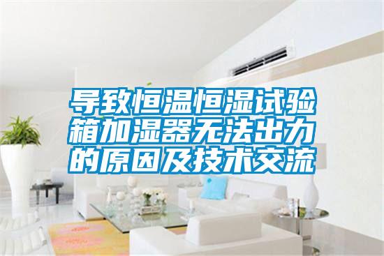 導(dǎo)致恒溫恒濕試驗(yàn)箱加濕器無法出力的原因及技術(shù)交流