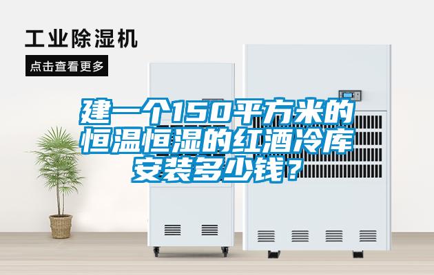 建一個150平方米的恒溫恒濕的紅酒冷庫安裝多少錢？