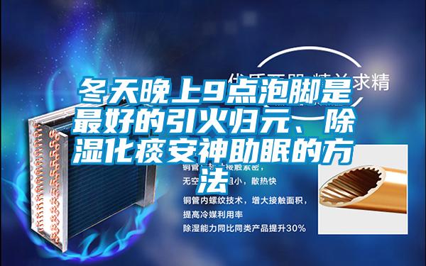 冬天晚上9點(diǎn)泡腳是最好的引火歸元、除濕化痰安神助眠的方法