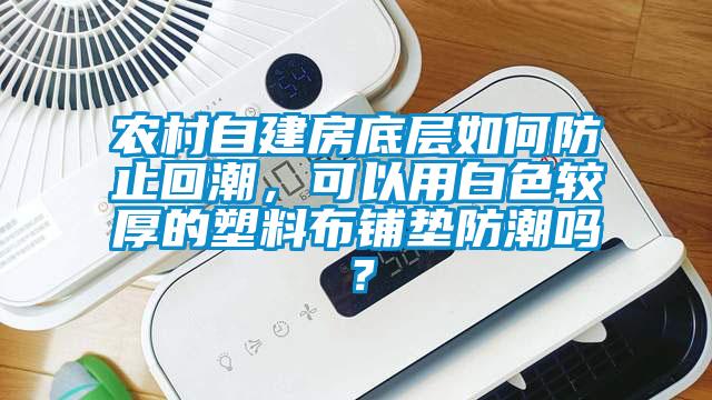 農(nóng)村自建房底層如何防止回潮，可以用白色較厚的塑料布鋪墊防潮嗎？