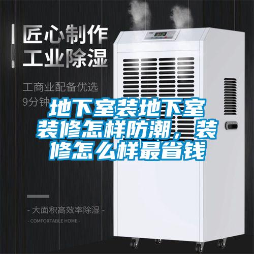 地下室裝地下室裝修怎樣防潮，裝修怎么樣最省錢