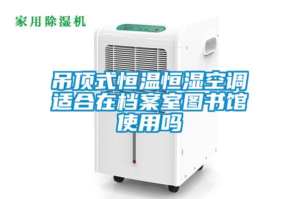 吊頂式恒溫恒濕空調(diào)適合在檔案室圖書館使用嗎
