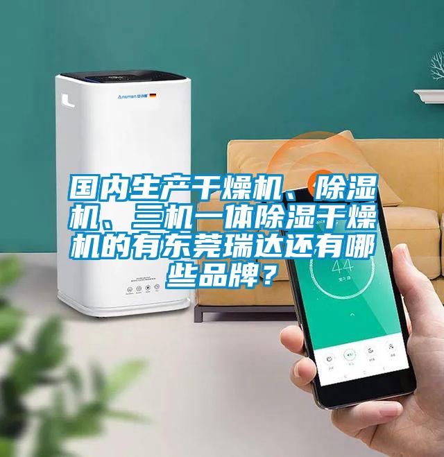 國內(nèi)生產(chǎn)干燥機(jī)、除濕機(jī)、三機(jī)一體除濕干燥機(jī)的有東莞瑞達(dá)還有哪些品牌？