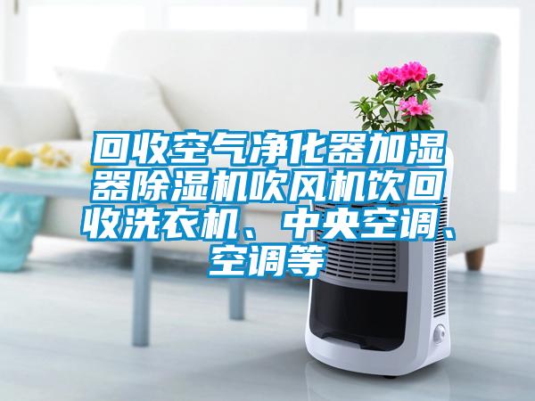 回收空氣凈化器加濕器除濕機(jī)吹風(fēng)機(jī)飲回收洗衣機(jī)、中央空調(diào)、空調(diào)等