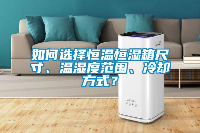 如何選擇恒溫恒濕箱尺寸、溫濕度范圍、冷卻方式？