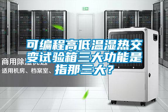 可編程高低溫濕熱交變試驗(yàn)箱三大功能是指那三大？