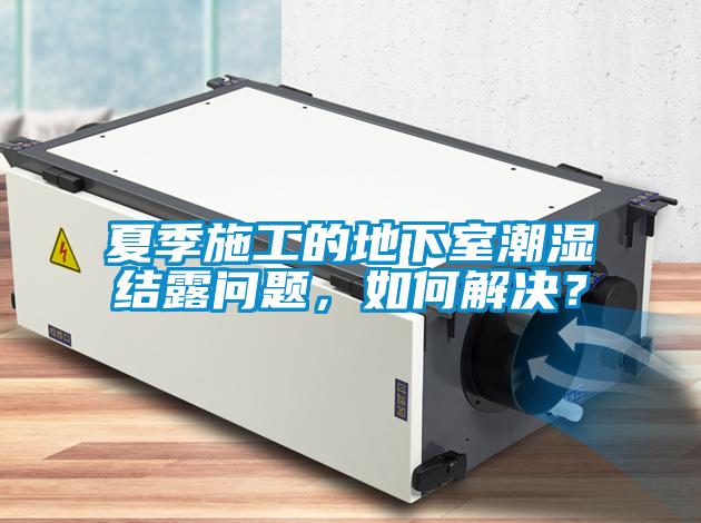 夏季施工的地下室潮濕結(jié)露問題，如何解決？