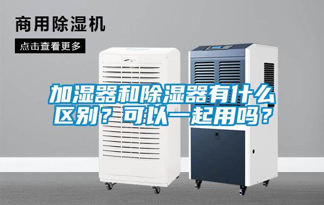 加濕器和除濕器有什么區(qū)別？可以一起用嗎？